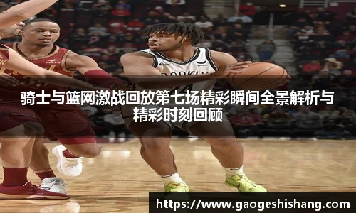 milan骑士与篮网激战回放第七场精彩瞬间全景解析与精彩时刻回顾